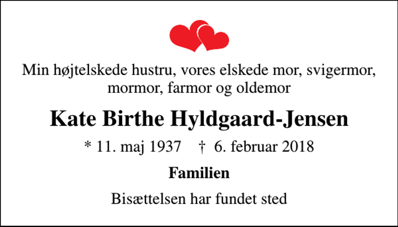 <p>Min højtelskede hustru, vores elskede mor, svigermor, mormor, farmor og oldemor<br />Kate Birthe Hyldgaard-Jensen<br />* 11. maj 1937 ✝ 6. februar 2018<br />Familien<br />Bisættelsen har fundet sted</p>