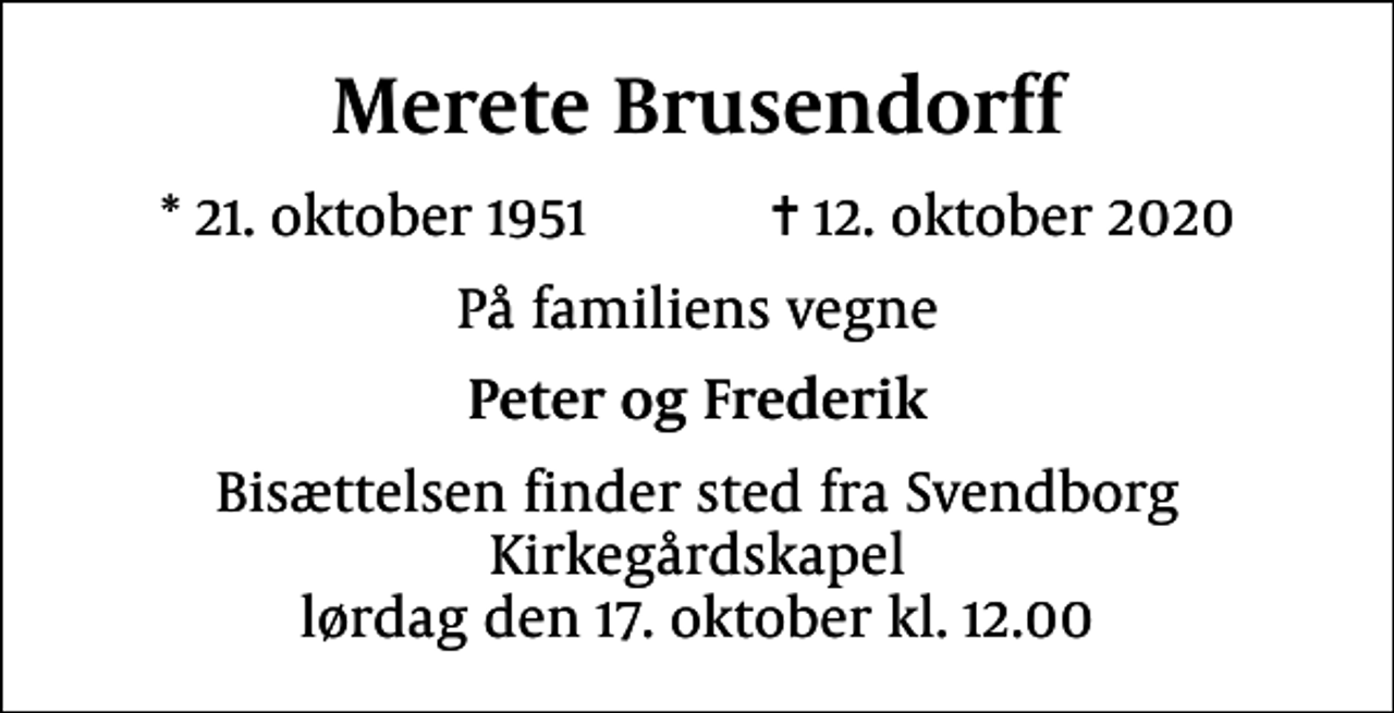 <p>Merete Brusendorff<br />* 21. oktober 1951 ✝ 12. oktober 2020<br />På familiens vegne<br />Peter og Frederik<br />Bisættelsen finder sted fra Svendborg Kirkegårdskapel lørdag den 17. oktober kl. 12.00</p>
