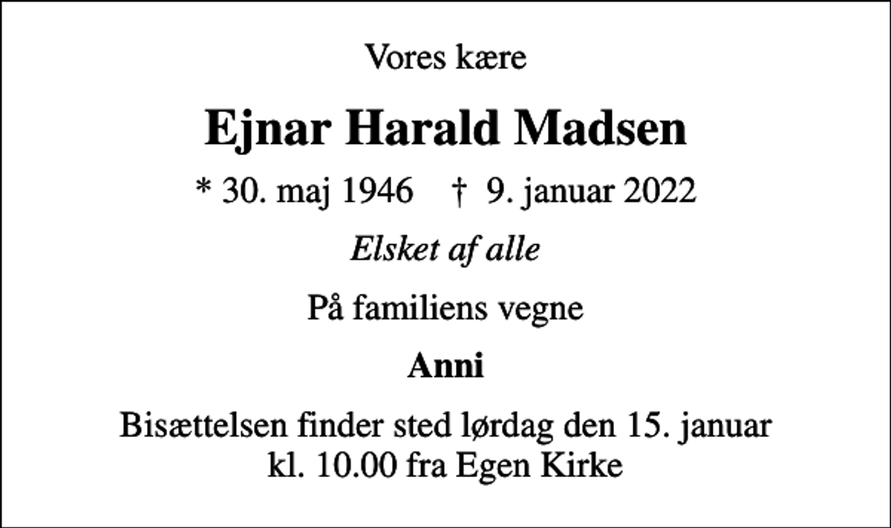 <p>Vores kære<br />Ejnar Harald Madsen<br />* 30. maj 1946 ✝ 9. januar 2022<br />Elsket af alle<br />På familiens vegne<br />Anni<br />Bisættelsen finder sted lørdag den 15. januar kl. 10.00 fra Egen Kirke</p>
