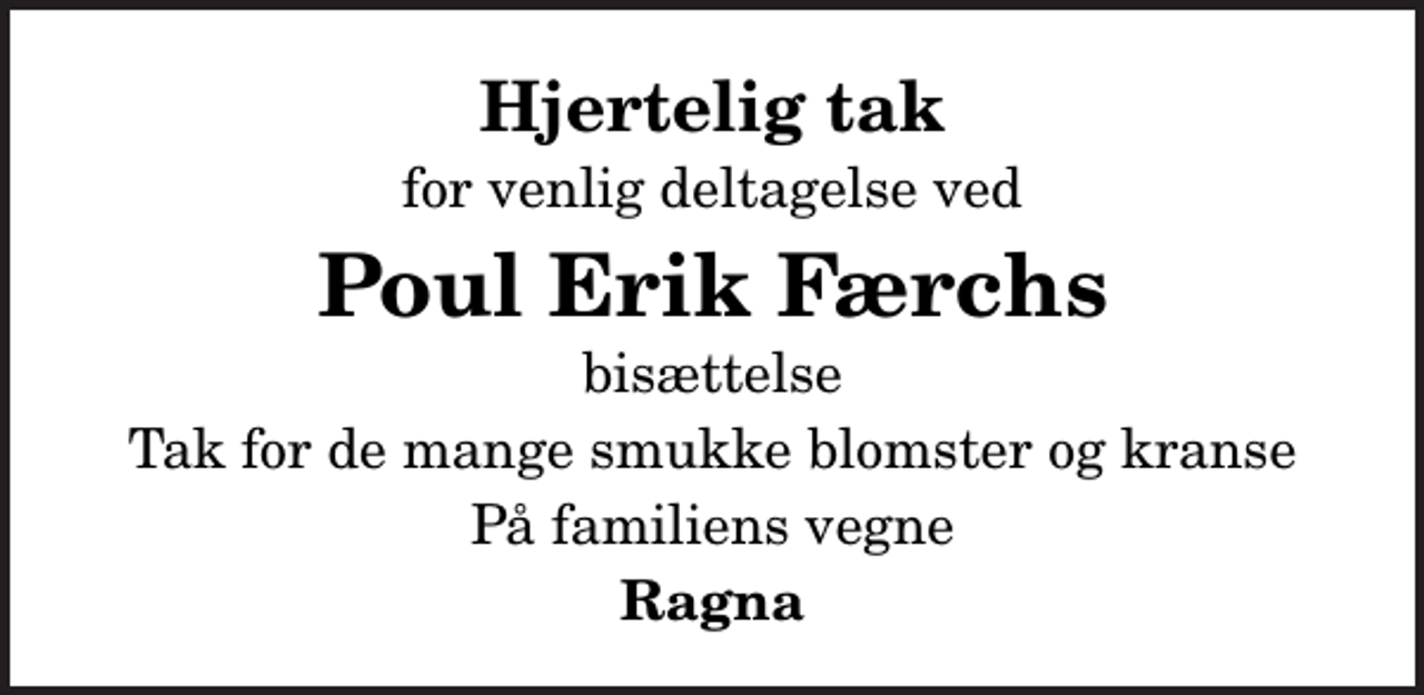 <p>Hjertelig tak<br />for venlig deltagelse ved<br />Poul Erik Færchs<br />bisættelse<br />Tak for de mange smukke blomster og kranse<br />På familiens vegne<br />Ragna</p>