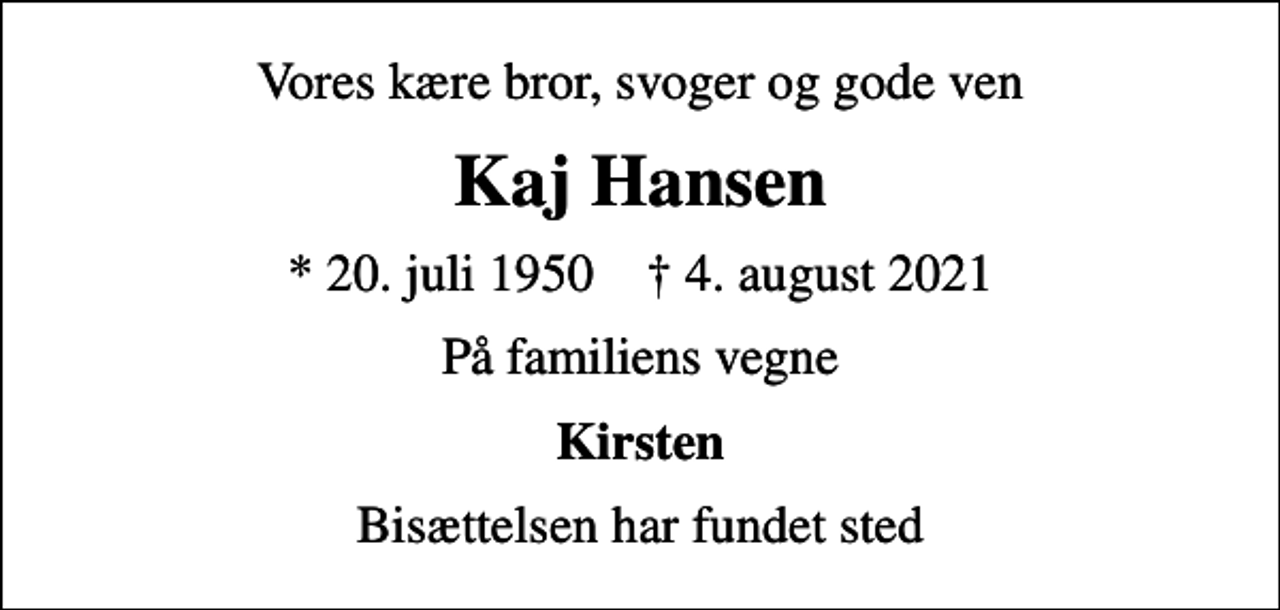 <p>Vores kære bror, svoger og gode ven<br />Kaj Hansen<br />* 20. juli 1950 ✝ 4. august 2021<br />På familiens vegne<br />Kirsten<br />Bisættelsen har fundet sted</p>