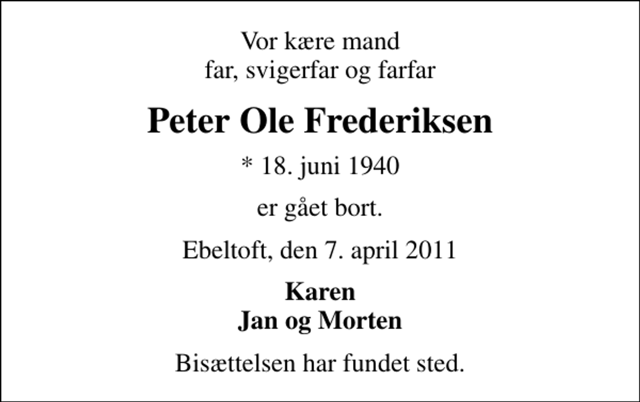<p>Vor kære mand far, svigerfar og farfar<br />Peter Ole Frederiksen<br />* 18. juni 1940<br />er gået bort.<br />Ebeltoft, den 7. april 2011<br />Karen Jan og Morten<br />Bisættelsen har fundet sted.</p>
