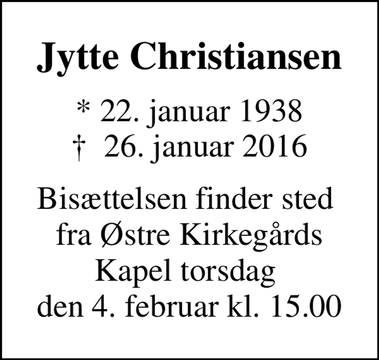 <p>Jytte Christiansen<br />* 22. januar 1938<br />✝ 26. januar 2016<br />Bisættelsen finder sted fra Østre Kirkegårds Kapel torsdag den 4. februar kl. 15.00</p>