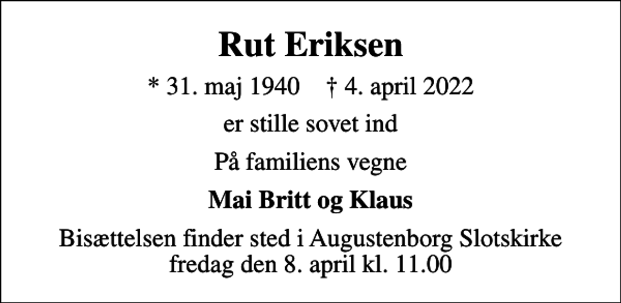 <p>Rut Eriksen<br />* 31. maj 1940 ✝ 4. april 2022<br />er stille sovet ind<br />På familiens vegne<br />Mai Britt og Klaus<br />Bisættelsen finder sted i Augustenborg Slotskirke fredag den 8. april kl. 11.00</p>