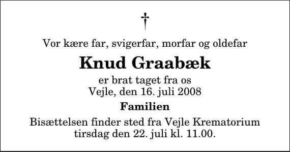 <p>Vor kære far, svigerfar, morfar og oldefar<br />Knud Graabæk<br />er brat taget fra os Vejle, den 16. juli 2008<br />Familien<br />Bisættelsen finder sted fra Skovkapellet tirsdag den 22. juli kl. 11.00</p>