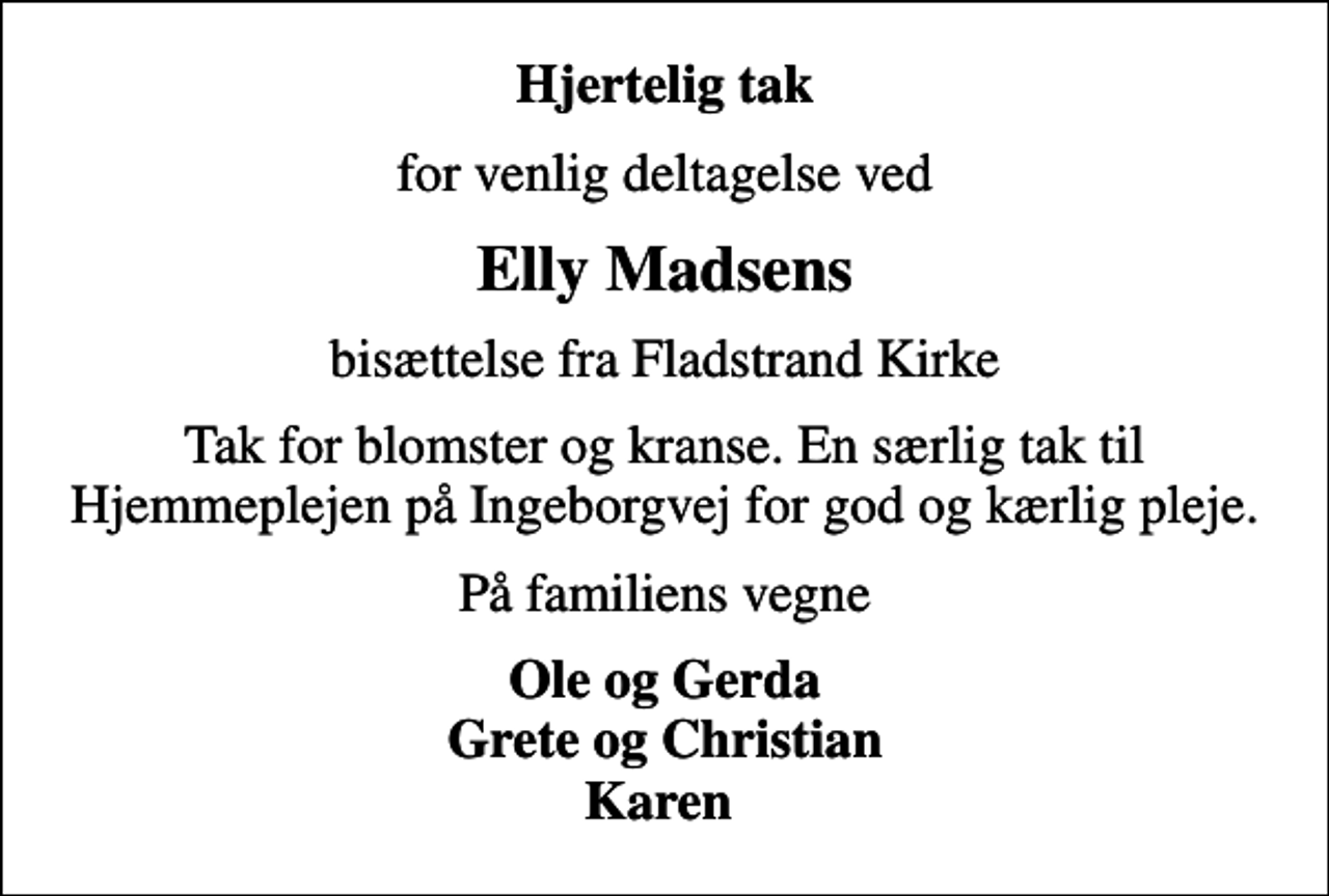 <p>Hjertelig tak<br />for venlig deltagelse ved<br />Elly Madsens<br />bisættelse fra Fladstrand Kirke<br />Tak for blomster og kranse. En særlig tak til Hjemmeplejen på Ingeborgvej for god og kærlig pleje.<br />På familiens vegne<br />Ole og Gerda Grete og Christian Karen</p>