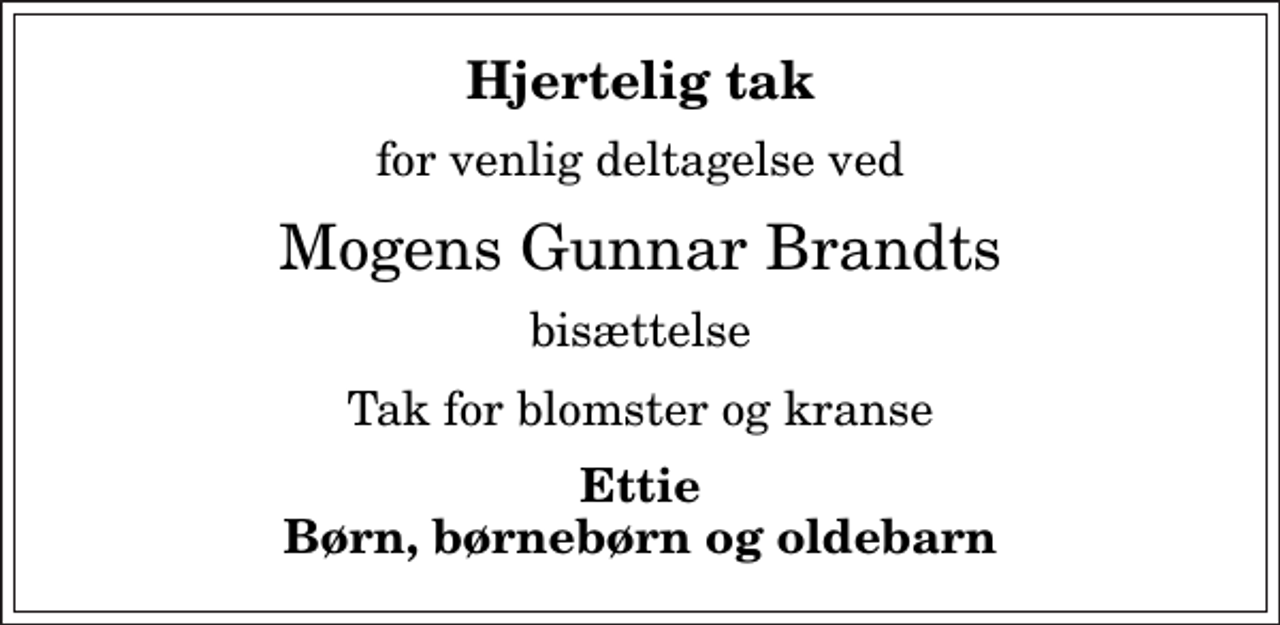 <p>Hjertelig tak<br />for venlig deltagelse ved<br />Mogens Gunnar Brandts<br />bisættelse<br />Tak for blomster og kranse<br />Ettie Børn, børnebørn og oldebarn</p>