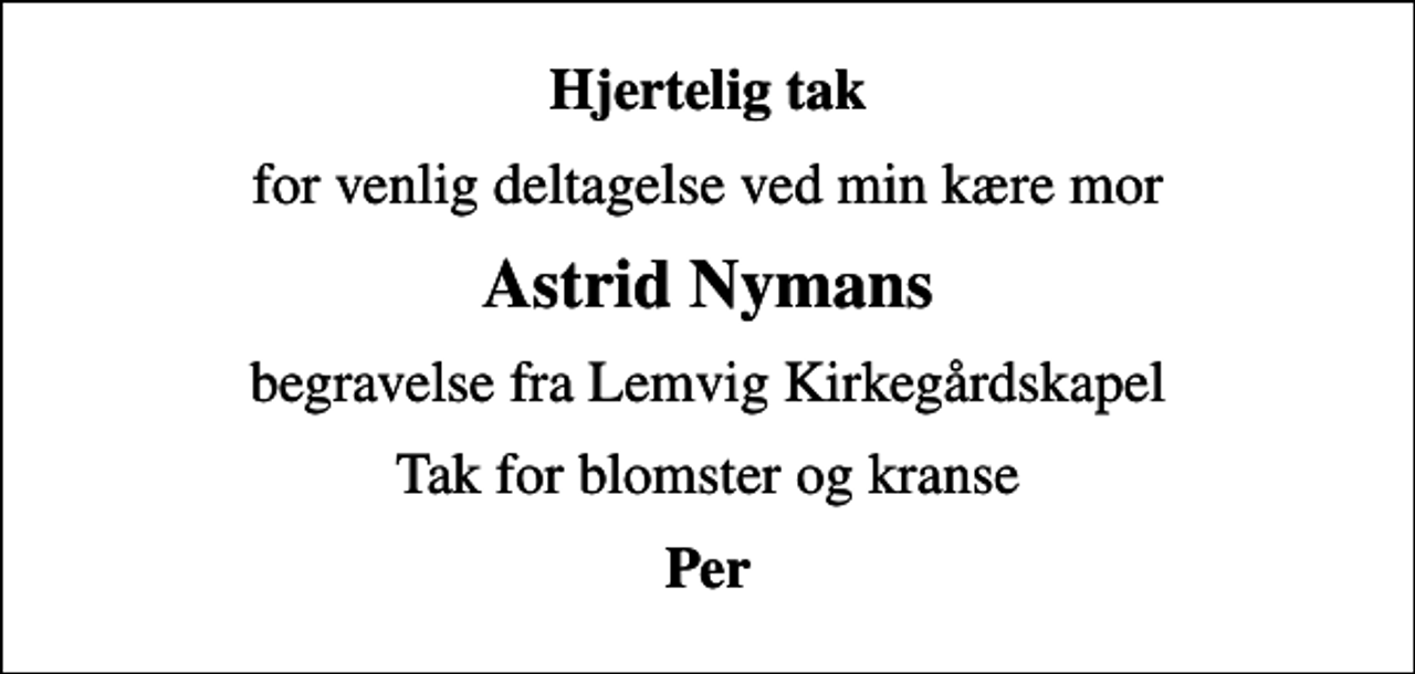 <p>Hjertelig tak<br />for venlig deltagelse ved min kære mor<br />Astrid Nymans<br />begravelse fra Lemvig Kirkegårdskapel<br />Tak for blomster og kranse<br />Per</p>
