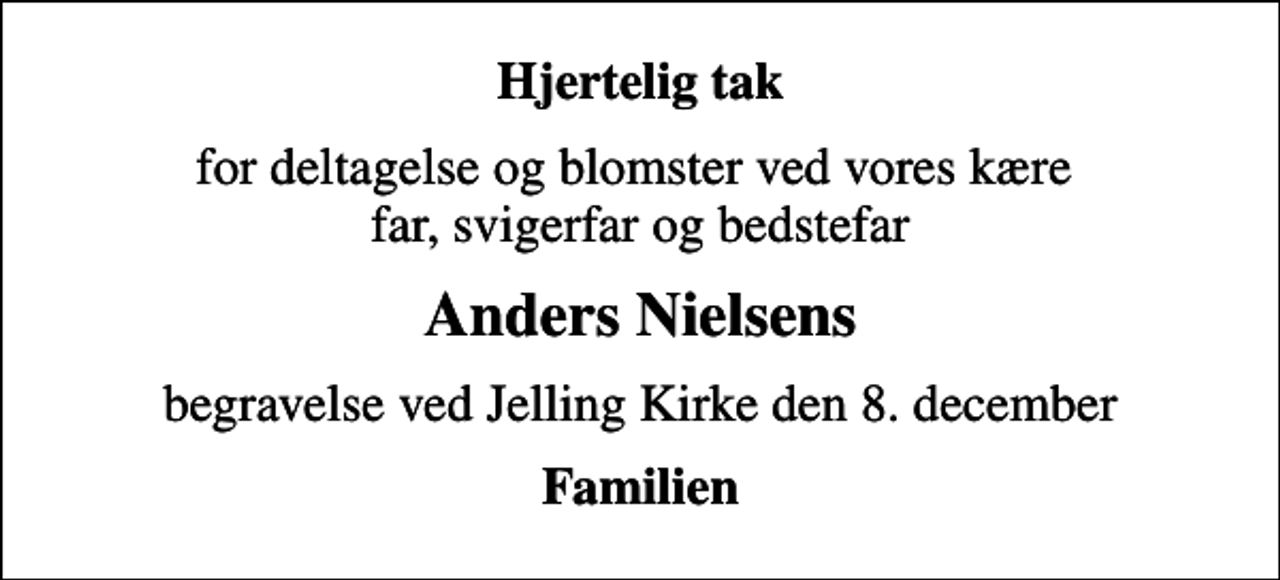 <p>Hjertelig tak<br />for deltagelse og blomster ved vores kære far, svigerfar og bedstefar<br />Anders Nielsens<br />begravelse ved Jelling Kirke den 8. december<br />Familien</p>