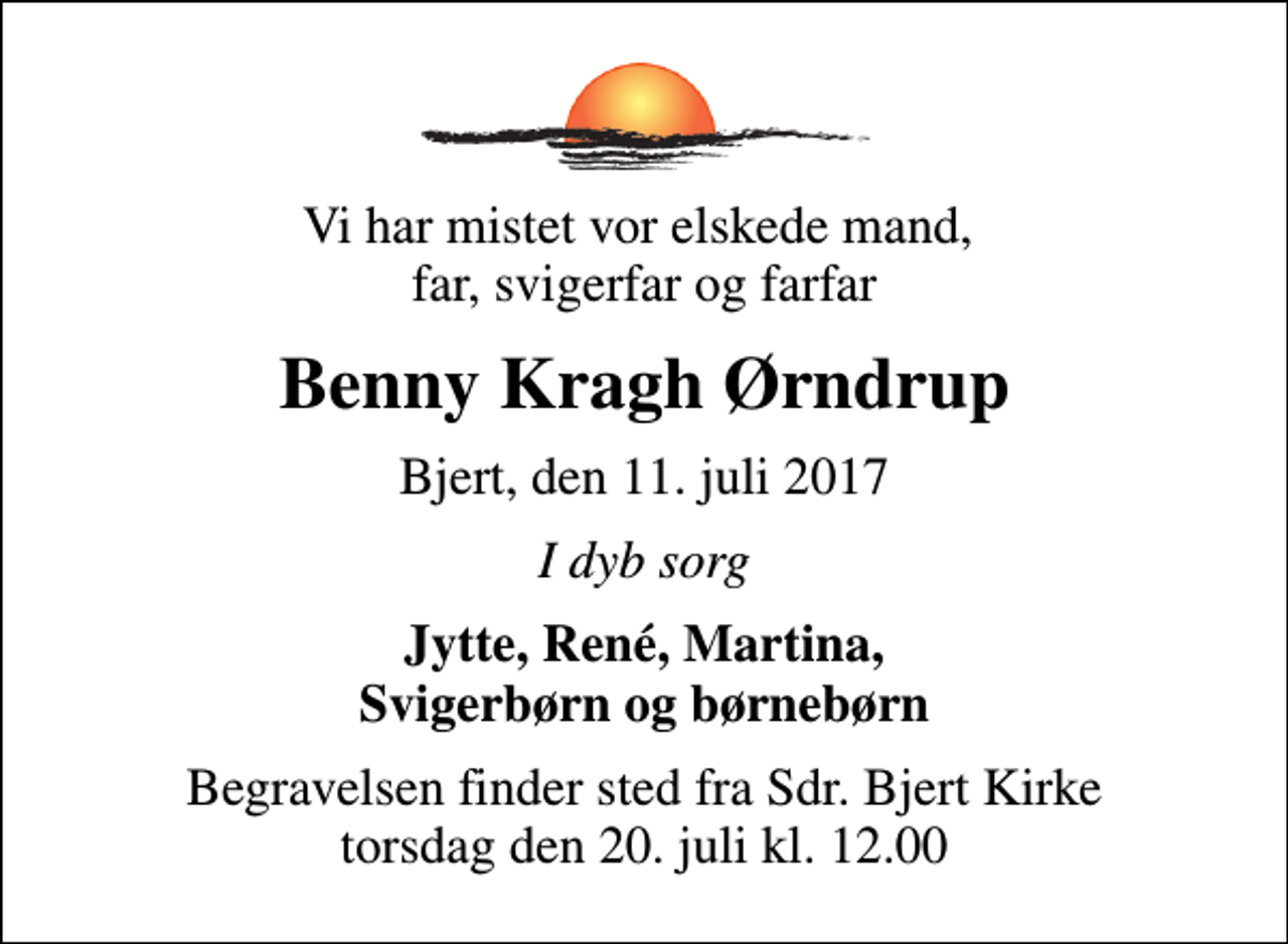 <p>Vi har mistet vor elskede mand, far, svigerfar og farfar<br />Benny Kragh Ørndrup<br />Bjert, den 11. juli 2017<br />I dyb sorg<br />Jytte, René, Martina, Svigerbørn og børnebørn<br />Begravelsen finder sted fra Sdr. Bjert Kirke torsdag den 20. juli kl. 12.00</p>