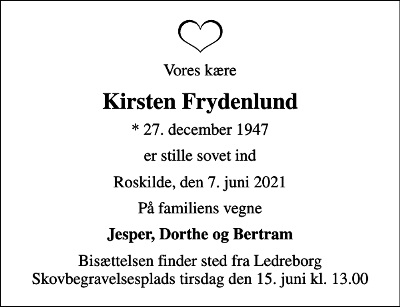 <p>Vores kære<br />Kirsten Frydenlund<br />* 27. december 1947<br />er stille sovet ind<br />Roskilde, den 7. juni 2021<br />På familiens vegne<br />Jesper, Dorthe og Bertram<br />Bisættelsen finder sted fra Ledreborg Skovbegravelsesplads tirsdag den 15. juni kl. 13.00</p>
