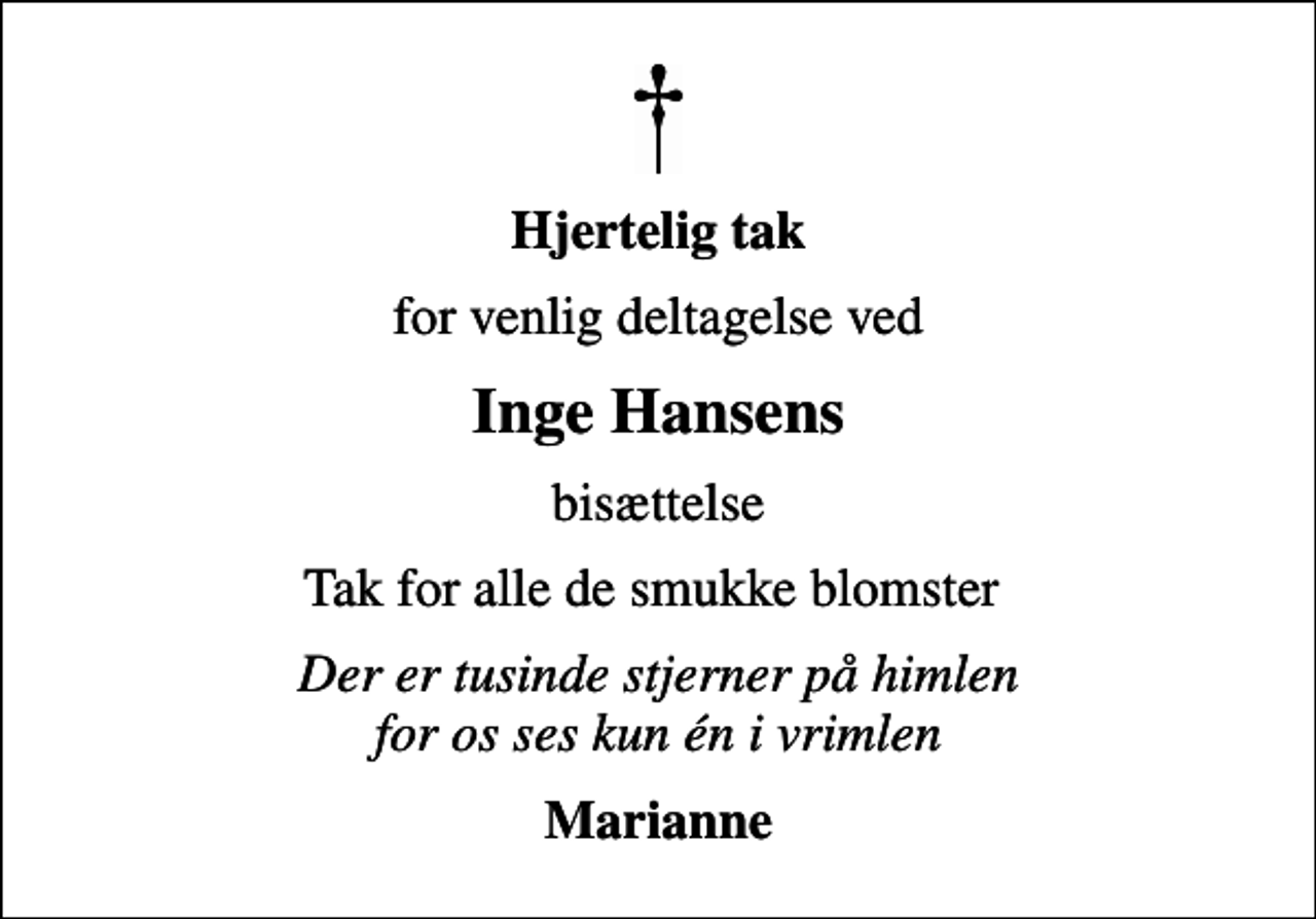 <p>Hjertelig tak<br />for venlig deltagelse ved<br />Inge Hansens<br />bisættelse<br />Tak for alle de smukke blomster<br />Der er tusinde stjerner på himlen for os ses kun én i vrimlen<br />Marianne</p>