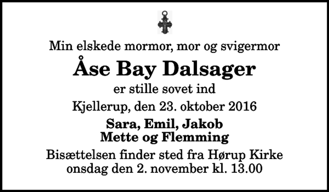 <p>Min elskede mormor, mor og svigermor<br />Åse Bay Dalsager<br />er stille sovet ind<br />Kjellerup, den 23. oktober 2016<br />Sara, Emil, Jakob Mette og Flemming<br />Bisættelsen finder sted fra Hørup Kirke onsdag den 2. november kl. 13.00</p>