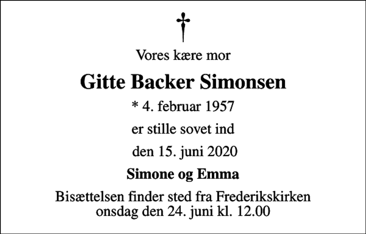 <p>Vores kære mor<br />Gitte Backer Simonsen<br />* 4. februar 1957<br />er stille sovet ind<br />den 15. juni 2020<br />Simone og Emma<br />Bisættelsen finder sted fra Frederikskirken onsdag den 24. juni kl. 12.00</p>