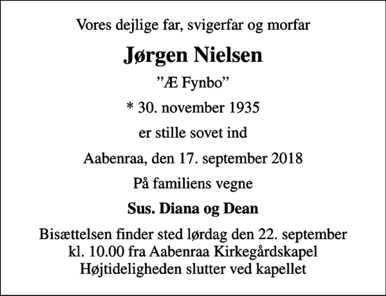 <p>Vores dejlige far, svigerfar og morfar<br />Jørgen Nielsen<br />Æ Fynbo<br />* 30. november 1935<br />er stille sovet ind<br />Aabenraa, den 17. september 2018<br />På familiens vegne<br />Sus. Diana og Dean<br />Bisættelsen finder sted lørdag den 22. september kl. 10.00 fra Aabenraa Kirkegårdskapel Højtideligheden slutter ved kapellet</p>