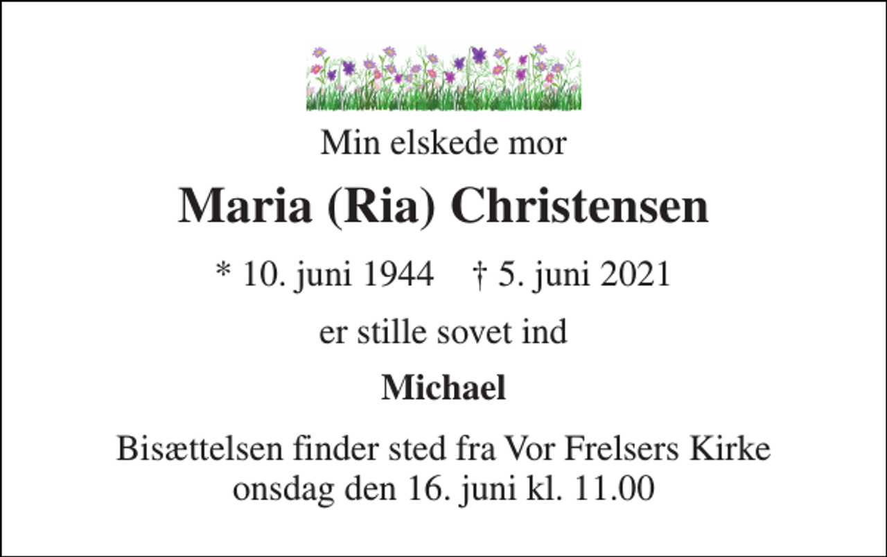 <p>Min elskede mor<br />Maria (Ria) Christensen<br />*​ 10. juni 1944​ †​ 5. juni 2021<br />er stille sovet ind<br />Michael<br />Bisættelsen​ finder sted fra Vor Frelsers Kirke​ onsdag den 16. juni​ kl. 11.00</p>