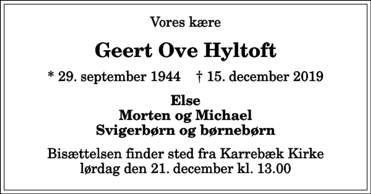 <p>Vores kære<br />Geert Ove Hyltoft<br />* 29. september 1944 ✝ 15. december 2019<br />Else Morten og Michael Svigerbørn og børnebørn<br />Bisættelsen finder sted fra Karrebæk Kirke lørdag den 21. december kl. 13.00</p>