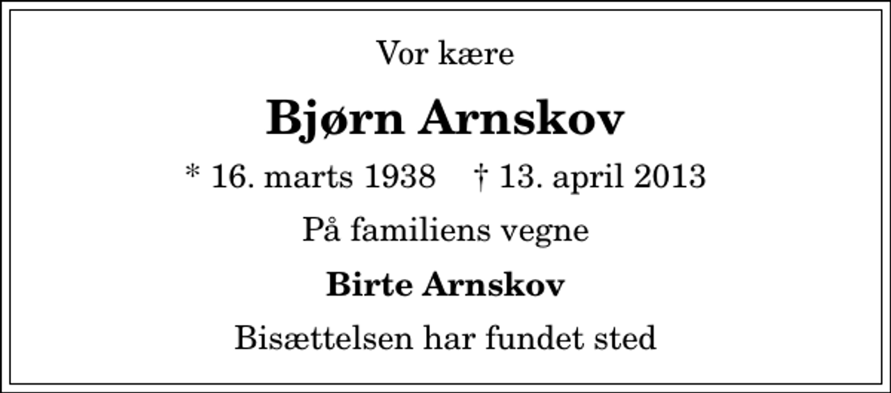 <p>Vor kære<br />Bjørn Arnskov<br />* 16. marts 1938 ✝ 13. april 2013<br />På familiens vegne<br />Birte Arnskov<br />Bisættelsen har fundet sted</p>