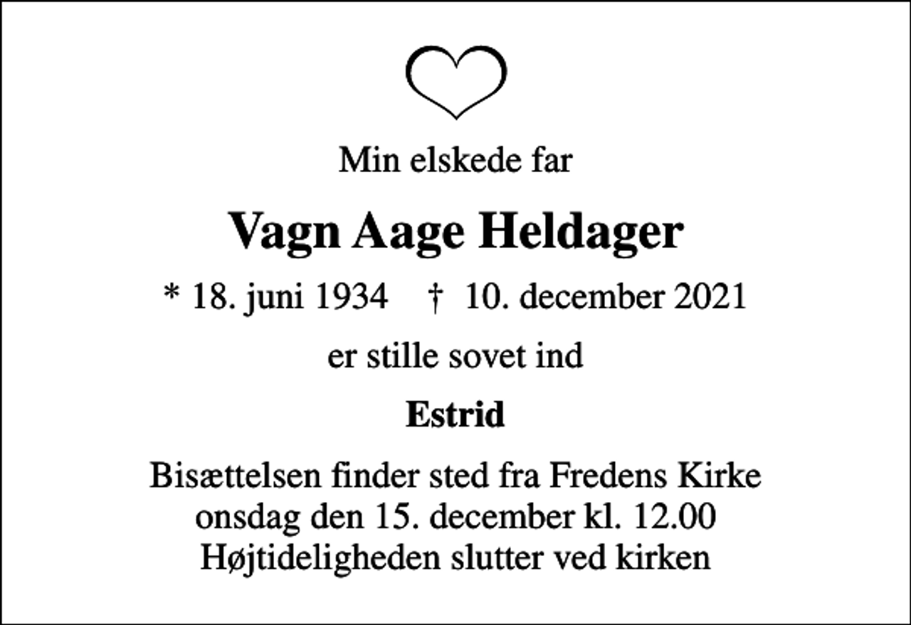 <p>Min elskede far<br />Vagn Aage Heldager<br />* 18. juni 1934 ✝ 10. december 2021<br />er stille sovet ind<br />Estrid<br />Bisættelsen finder sted fra Fredens Kirke onsdag den 15. december kl. 12.00 Højtideligheden slutter ved kirken</p>