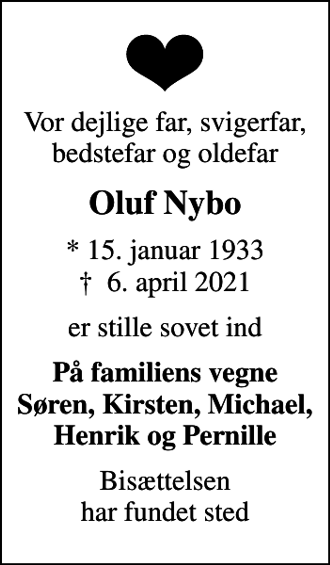 <p>Vor dejlige far, svigerfar, bedstefar og oldefar<br />Oluf Nybo<br />* 15. januar 1933<br />✝ 6. april 2021<br />er stille sovet ind<br />På familiens vegne Søren, Kirsten, Michael, Henrik og Pernille<br />Bisættelsen har fundet sted</p>