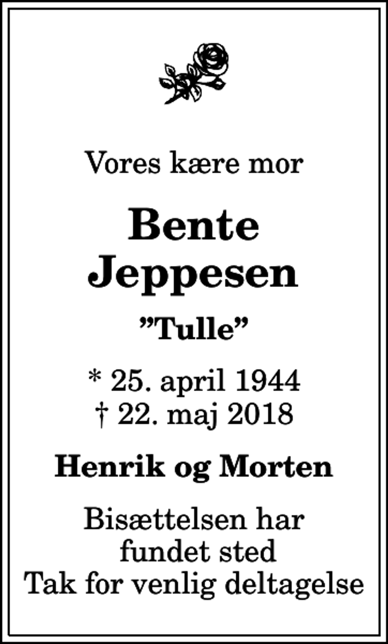 <p>Vores kære mor<br />Bente Jeppesen<br />Tulle<br />* 25. april 1944<br />✝ 22. maj 2018<br />Henrik og Morten<br />Bisættelsen har fundet sted Tak for venlig deltagelse</p>