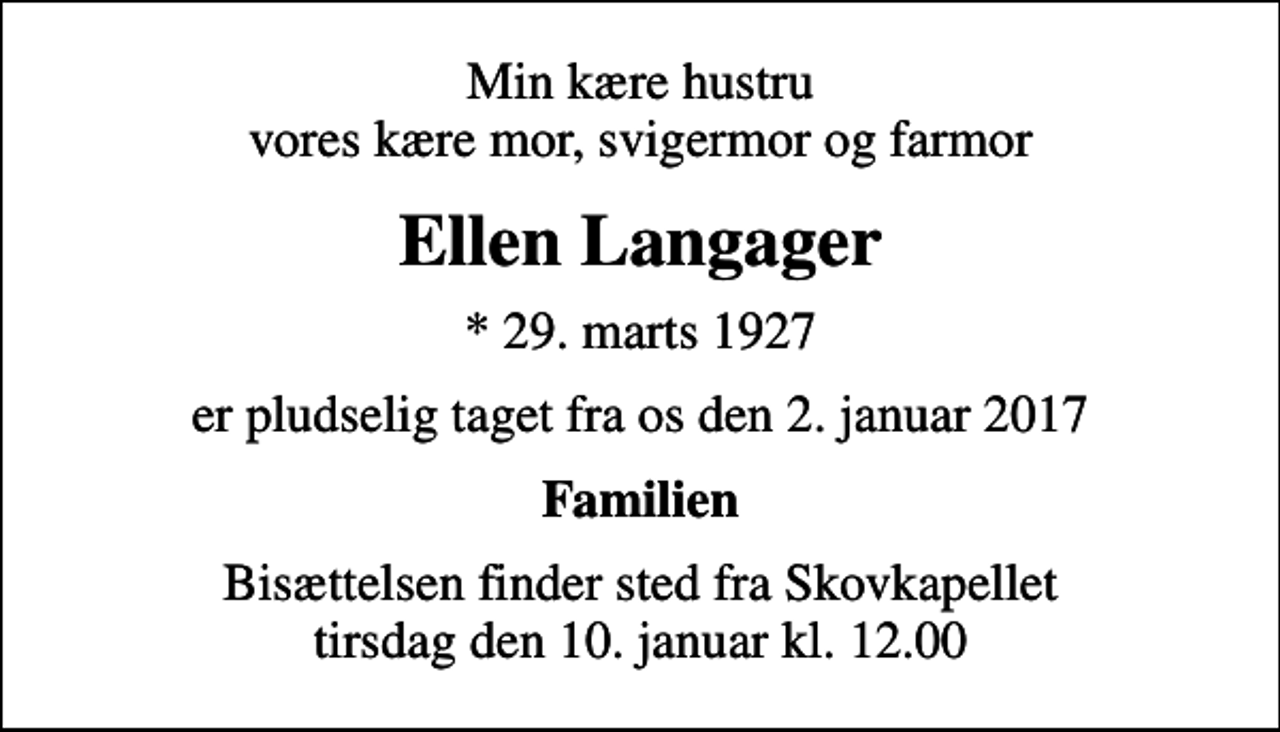 <p>Min kære hustru vores kære mor, svigermor og farmor<br />Ellen Langager<br />* 29. marts 1927<br />er pludselig taget fra os den 2. januar 2017<br />Familien<br />Bisættelsen finder sted fra Skovkapellet tirsdag den 10. januar kl. 12.00</p>