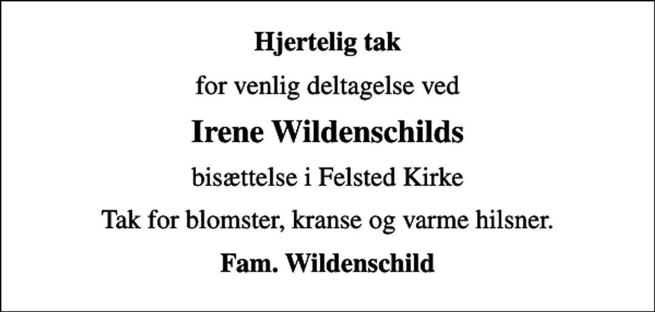 <p>Hjertelig tak<br />for venlig deltagelse ved<br />Irene Wildenschilds<br />bisættelse i Felsted Kirke<br />Tak for blomster, kranse og varme hilsner.<br />Fam. Wildenschild</p>
