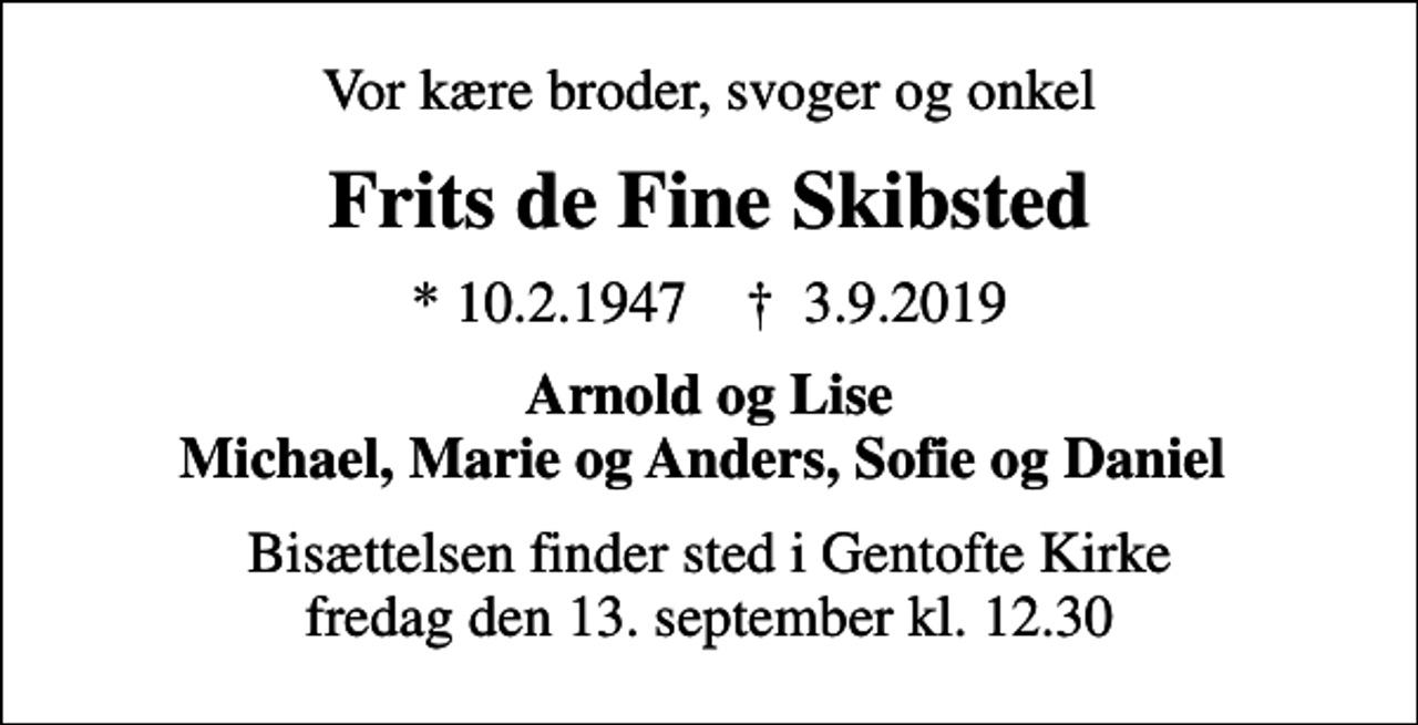 <p>Vor kære broder, svoger og onkel<br />Frits de Fine Skibsted<br />* 10.2.1947 ✝ 3.9.2019<br />Arnold og Lise Michael, Marie og Anders, Sofie og Daniel<br />Bisættelsen finder sted i Gentofte Kirke fredag den 13. september kl. 12.30</p>
