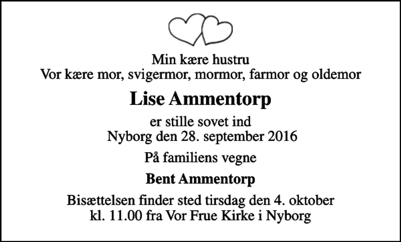 <p>Min kære hustru Vor kære mor, svigermor, mormor, farmor og oldemor<br />Lise Ammentorp<br />er stille sovet ind Nyborg den 28. september 2016<br />På familiens vegne<br />Bent Ammentorp<br />Bisættelsen finder sted tirsdag den 4. oktober kl. 11.00 fra Vor Frue Kirke i Nyborg</p>