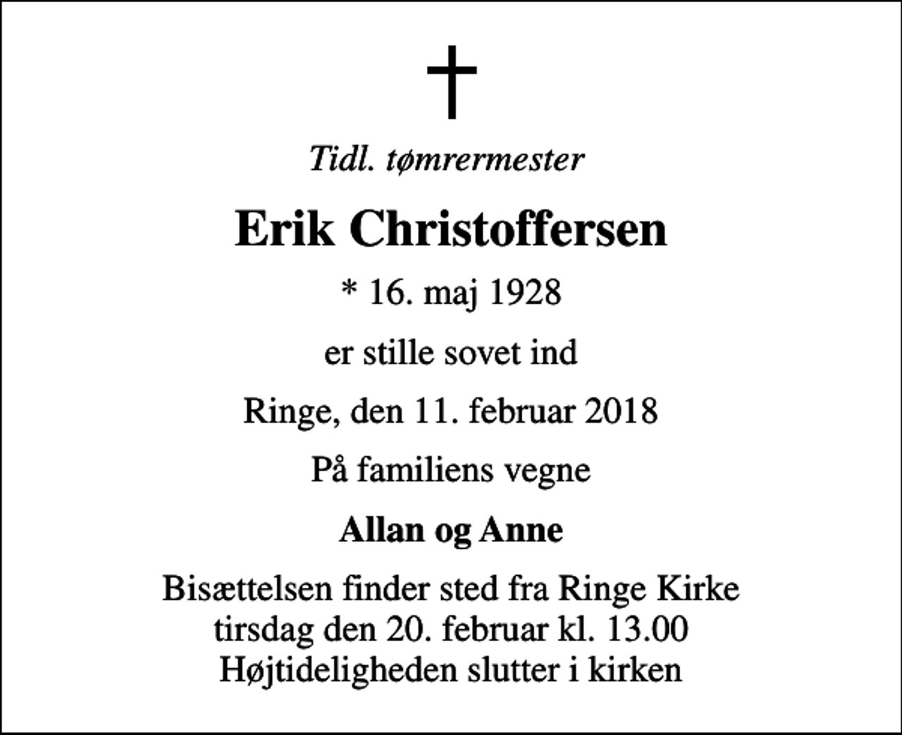 <p>Tidl. tømrermester<br />Erik Christoffersen<br />* 16. maj 1928<br />er stille sovet ind<br />Ringe, den 11. februar 2018<br />På familiens vegne<br />Allan og Anne<br />Bisættelsen finder sted fra Ringe Kirke tirsdag den 20. februar kl. 13.00 Højtideligheden slutter i kirken</p>
