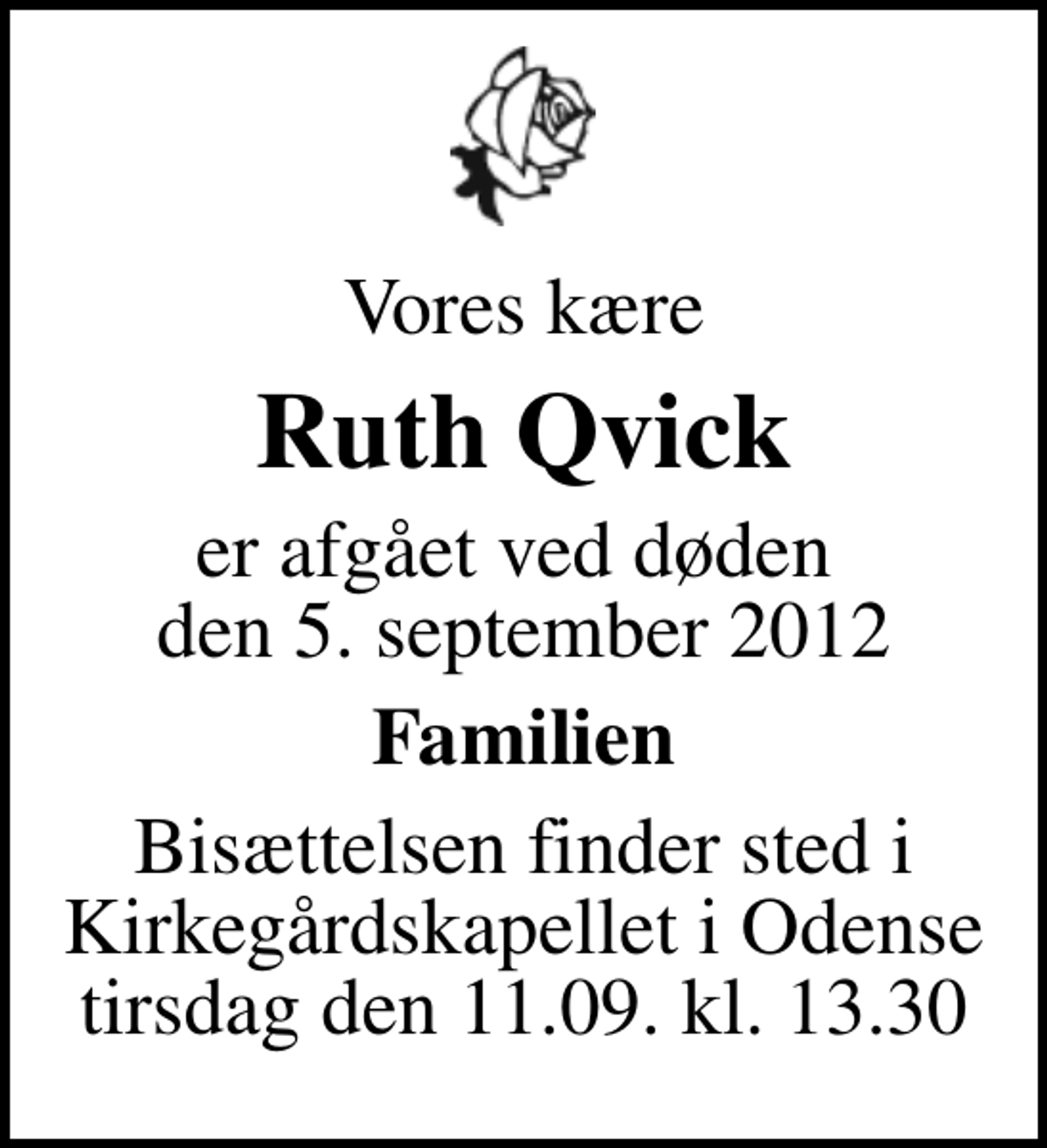 <p>Vores kære<br />Ruth Qvick<br />er afgået ved døden den 5. september 2012<br />Familien<br />Bisættelsen finder sted i Kirkegårdskapellet i Odense tirsdag den 11.09. kl. 13.30</p>