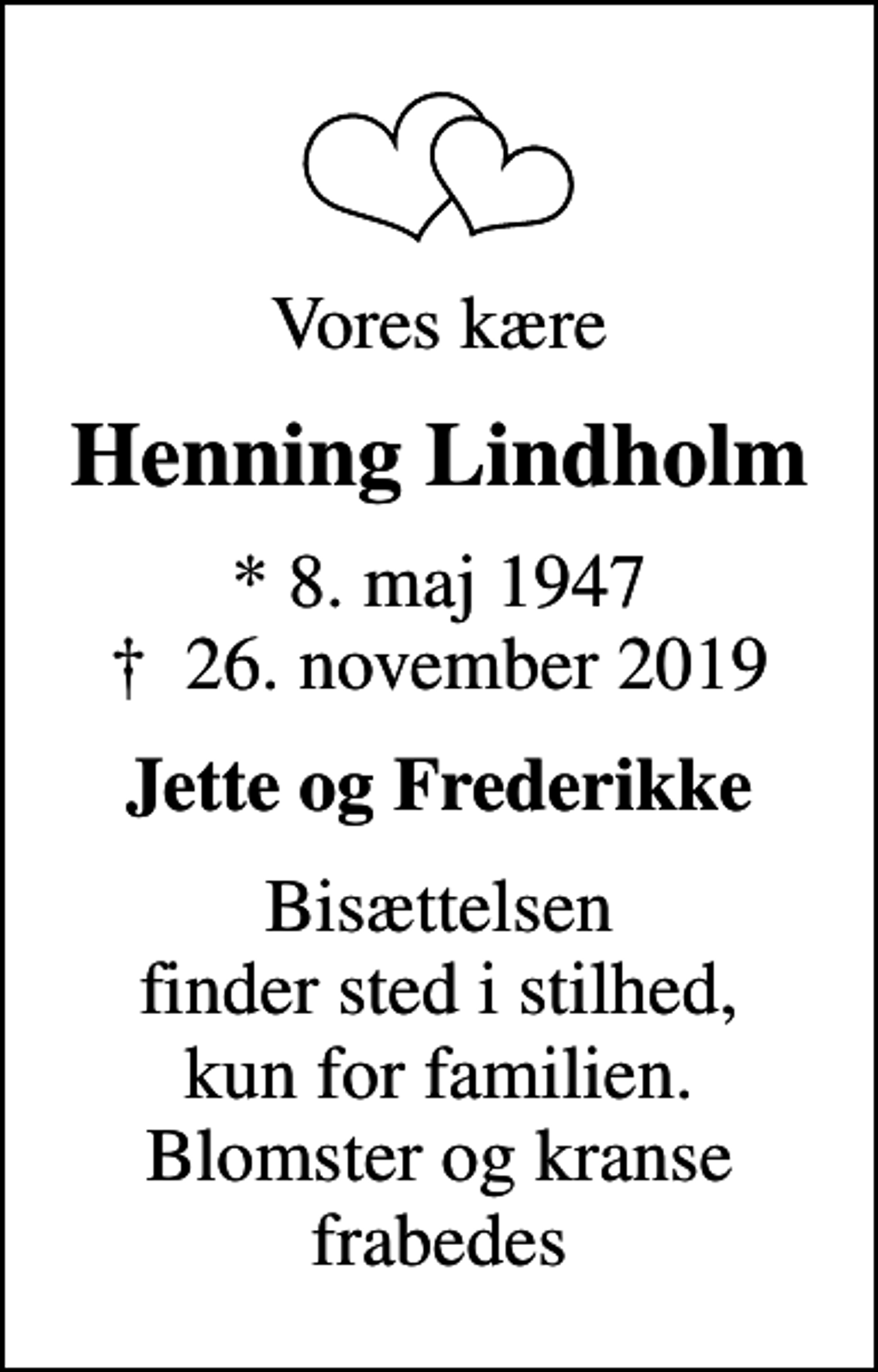 <p>Vores kære<br />Henning Lindholm<br />* 8. maj 1947<br />✝ 26. november 2019<br />Jette og Frederikke<br />Bisættelsen finder sted i stilhed, kun for familien. Blomster og kranse frabedes</p>
