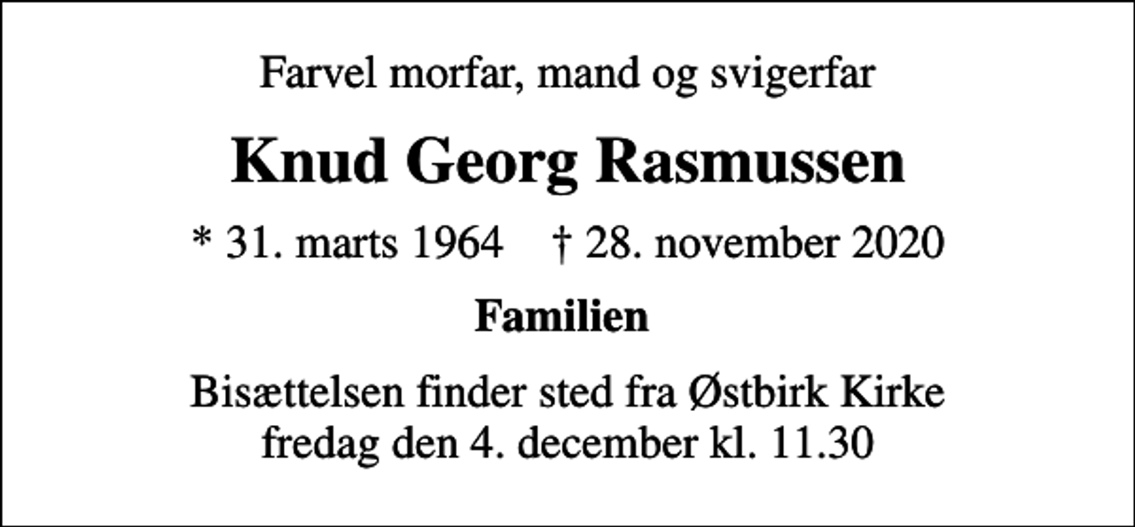 <p>Farvel morfar, mand og svigerfar<br />Knud Georg Rasmussen<br />* 31. marts 1964 ✝ 28. november 2020<br />Familien<br />Bisættelsen finder sted fra Østbirk Kirke fredag den 4. december kl. 11.30</p>