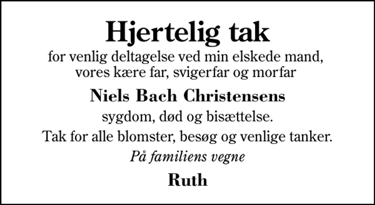 <p>Hjertelig tak<br />for venlig deltagelse ved min elskede mand, vores kære far, svigerfar og morfar<br />Niels Bach Christensens<br />sygdom, død og bisættelse.<br />Tak for alle blomster, besøg og venlige tanker.<br />På familiens vegne<br />Ruth</p>