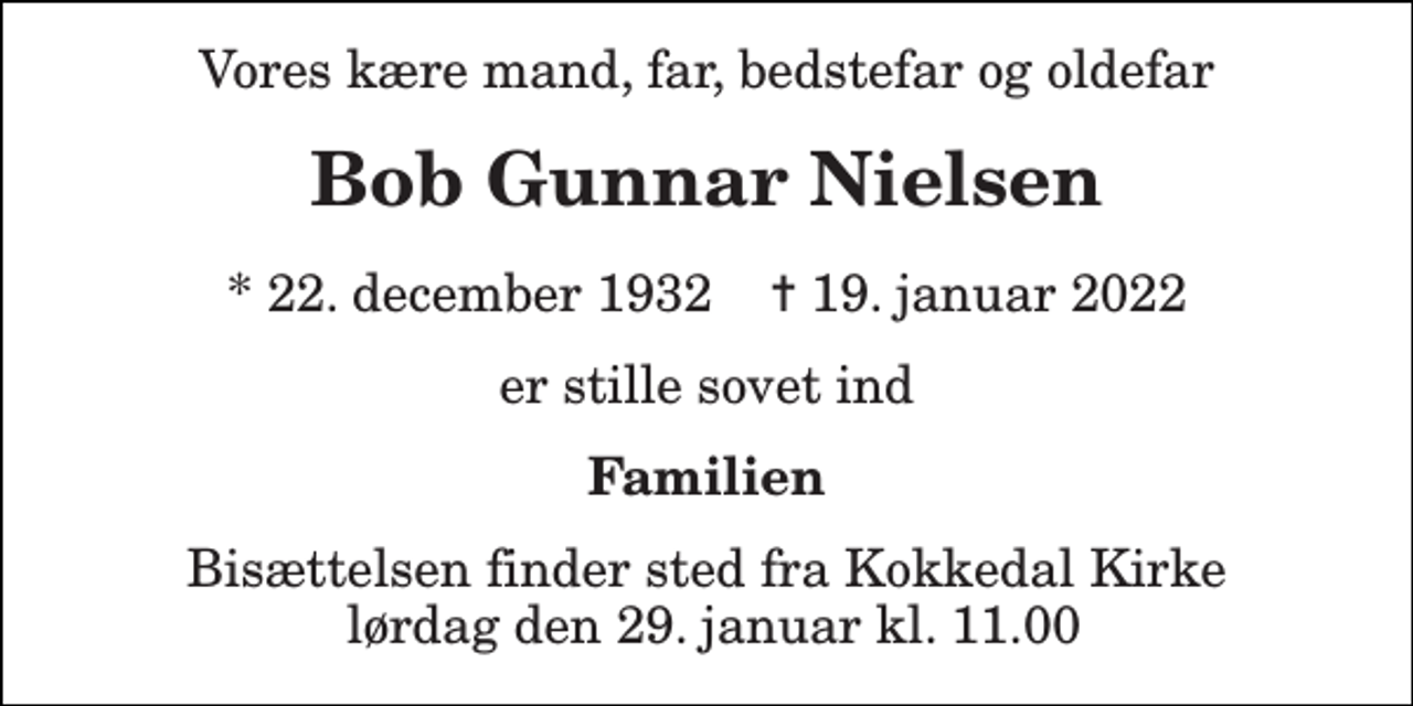 <p>Vores kære far og mand<br />Bob Gunnar Nielsen<br />* 22. december 1932 ✝ 19. januar 2022<br />er stille sovet ind<br />På familiens vegne<br />Bisættelsen finder sted fra Kokkedal Kirke lørdag den 29. januar kl. 11.00</p>