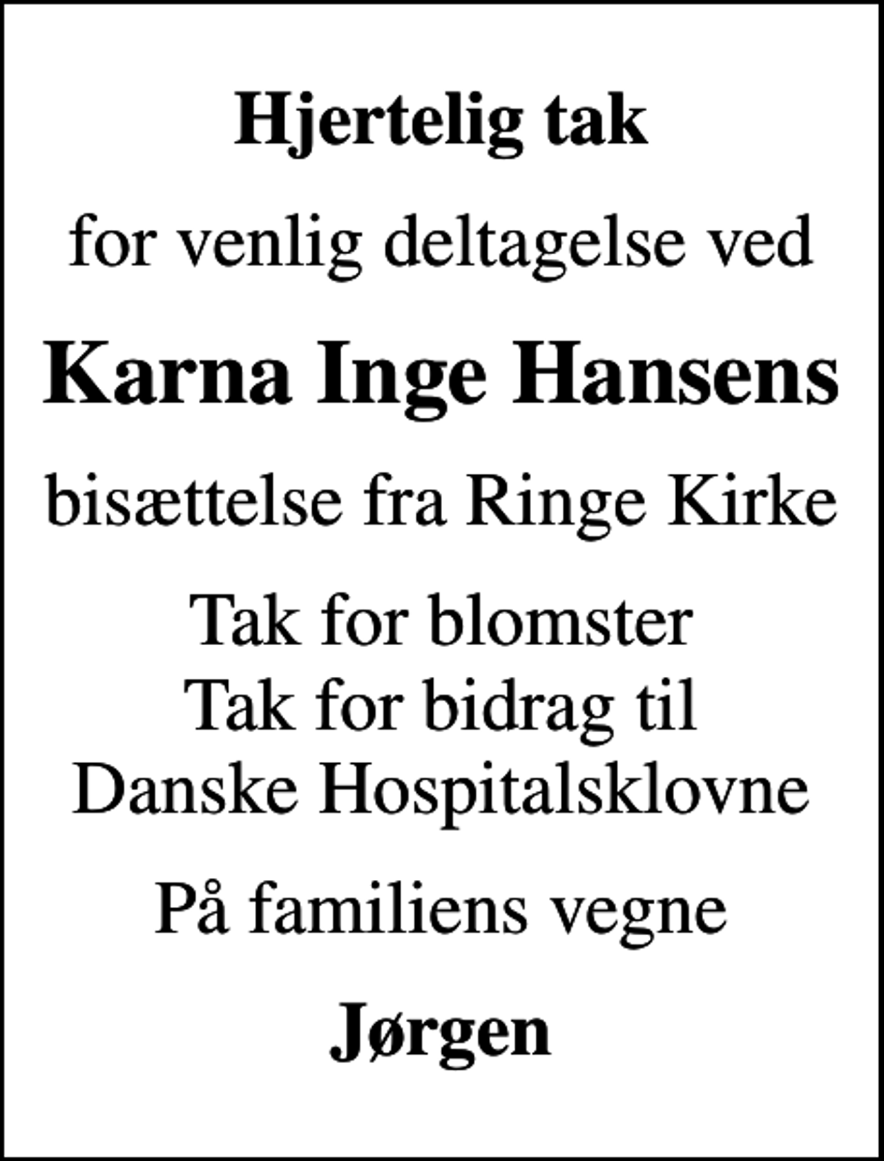 <p>Hjertelig tak<br />for venlig deltagelse ved<br />Karna Inge Hansens<br />bisættelse fra Ringe Kirke<br />Tak for blomster Tak for bidrag til Danske Hospitalsklovne<br />På familiens vegne<br />Jørgen</p>