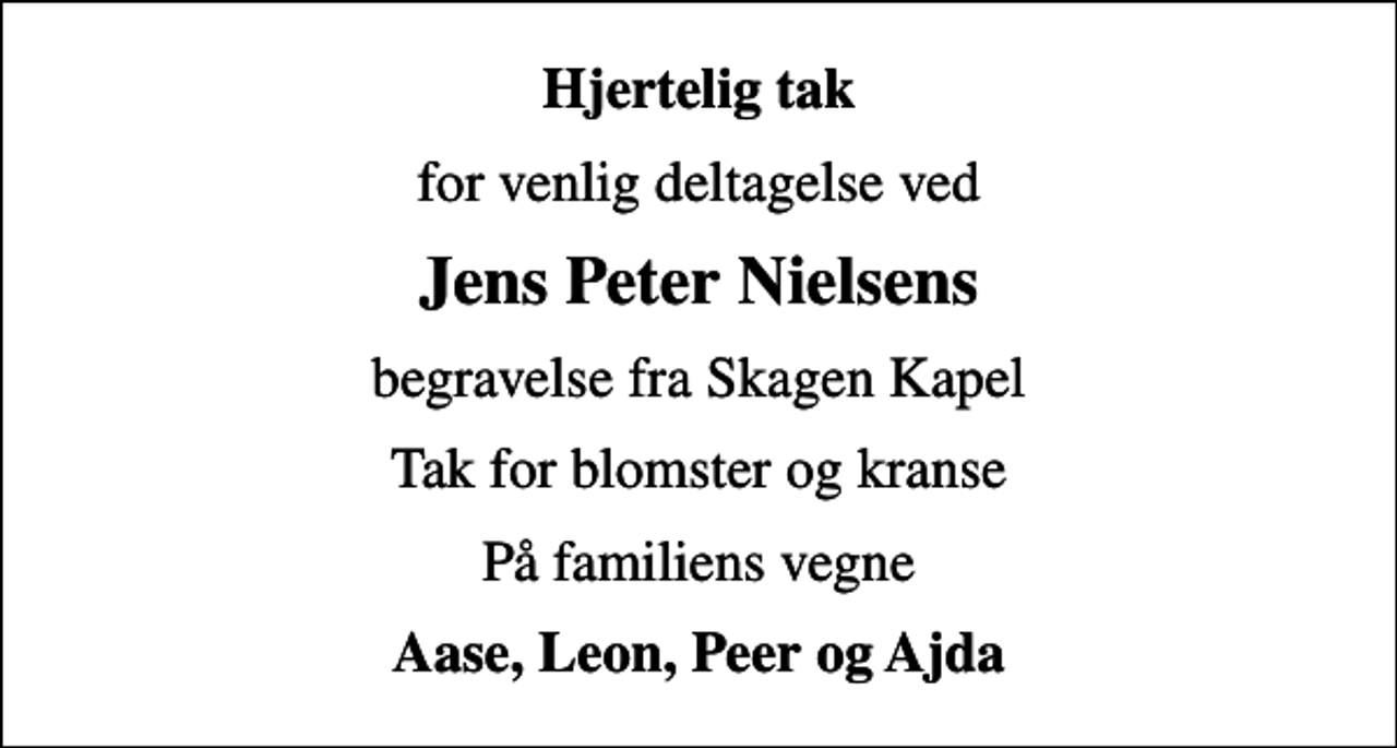 <p>Hjertelig tak<br />for venlig deltagelse ved<br />Jens Peter Nielsens<br />begravelse fra Skagen Kapel<br />Tak for blomster og kranse<br />På familiens vegne<br />Aase, Leon, Peer og Ajda</p>