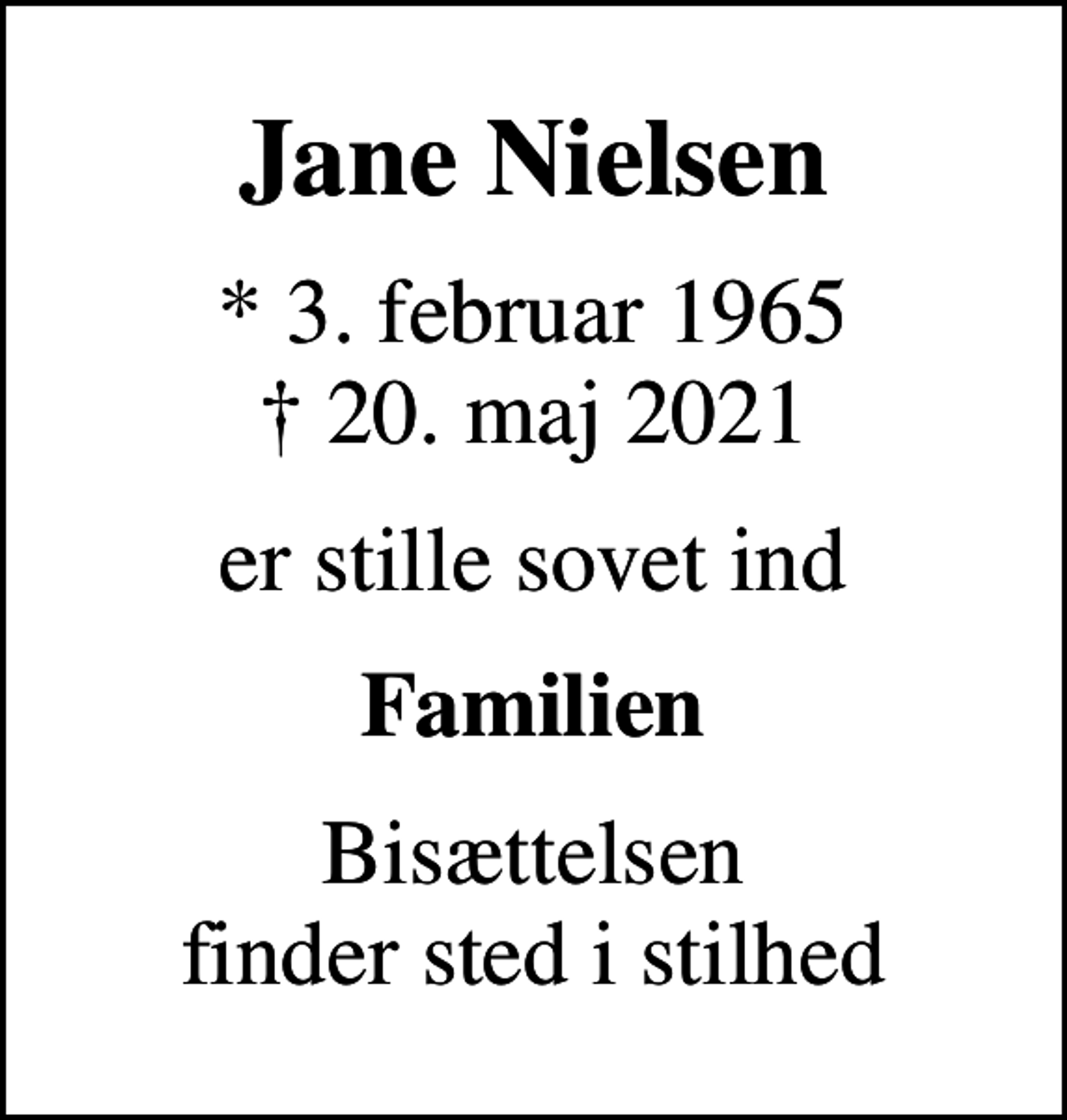 <p>Jane Nielsen<br />* 3. februar 1965<br />✝ 20. maj 2021<br />er stille sovet ind<br />Familien<br />Bisættelsen finder sted i stilhed</p>