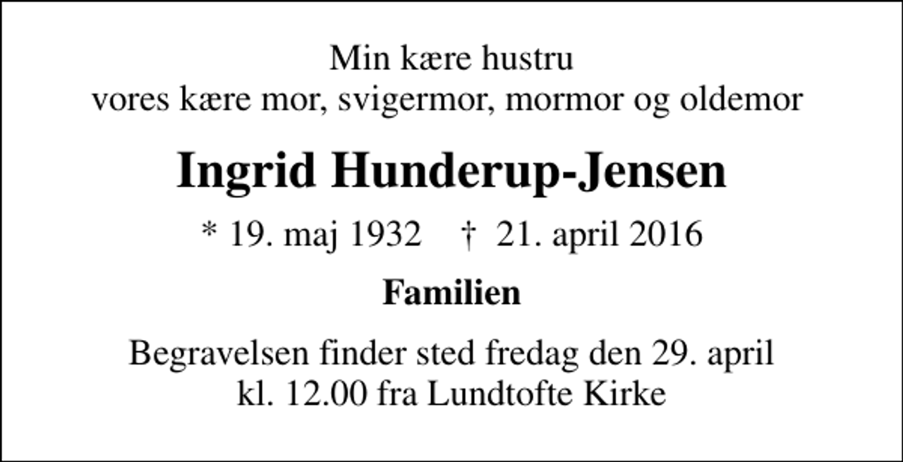 <p>Min kære hustru vores kære mor, svigermor, mormor og oldemor<br />Ingrid Hunderup-Jensen<br />* 19. maj 1932 ✝ 21. april 2016<br />Familien<br />Begravelsen finder sted fredag den 29. april kl. 12.00 fra Lundtofte Kirke</p>
