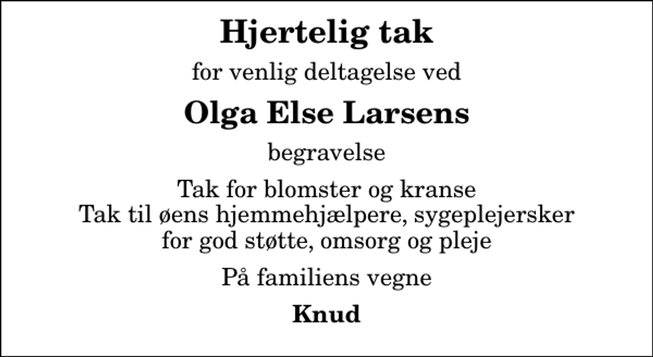 <p>Hjertelig tak<br />for venlig deltagelse ved<br />Olga Else Larsens<br />begravelse<br />Tak for blomster og kranse Tak til øens hjemmehjælpere, sygeplejersker for god støtte, omsorg og pleje<br />På familiens vegne<br />Knud</p>