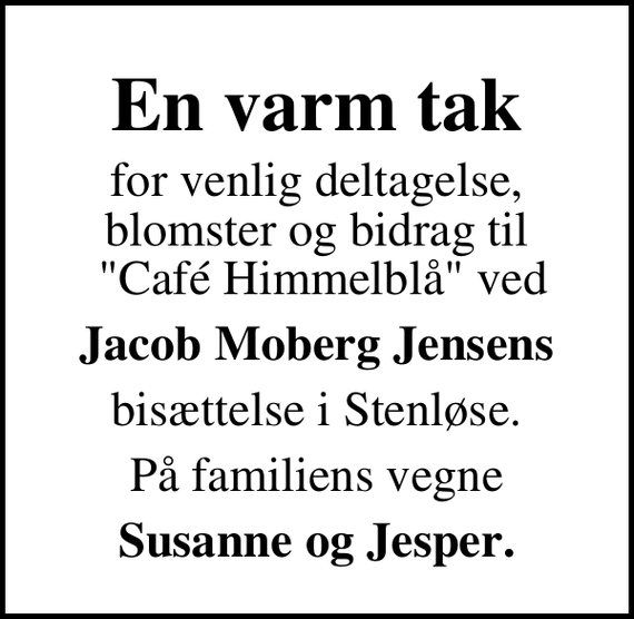 <p>En varm tak<br />for venlig deltagelse, blomster og bidrag til &quot;Café Himmelblå&quot; ved<br />Jacob Moberg Jensens<br />bisættelse i Stenløse.<br />På familiens vegne<br />Susanne og Jesper.</p>