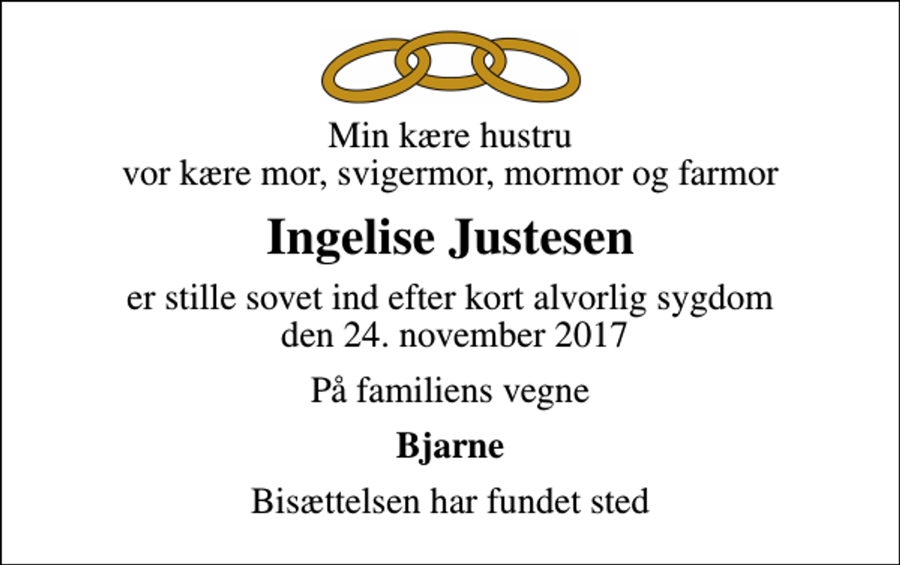 <p>Min kære hustru vor kære mor, svigermor, mormor og farmor<br />Ingelise Justesen<br />er stille sovet ind efter kort alvorlig sygdom den 24. november 2017<br />På familiens vegne<br />Bjarne<br />Bisættelsen har fundet sted</p>