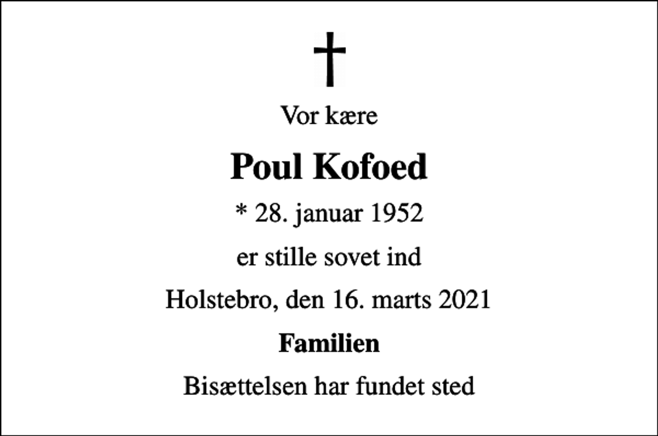 <p>Vor kære<br />Poul Kofoed<br />* 28. januar 1952<br />er stille sovet ind<br />Holstebro, den 16. marts 2021<br />Familien<br />Bisættelsen har fundet sted</p>