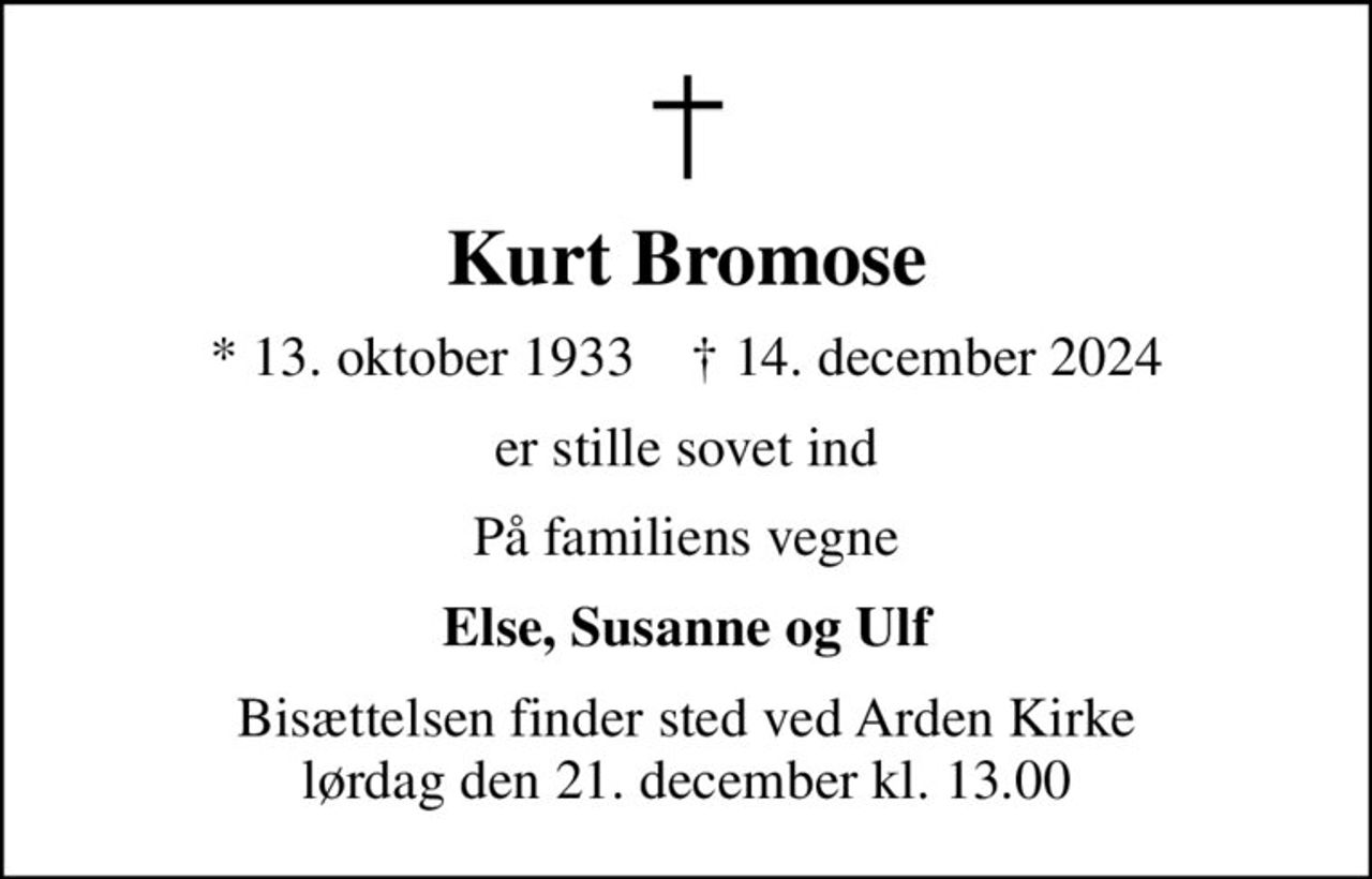 Kurt Bromose
* 13. oktober 1933    ✝ 14. december 2024
er stille sovet ind
På familiens vegne
Else, Susanne og Ulf
Bisættelsen finder sted ved Arden Kirke  lørdag den 21. december kl. 13.00