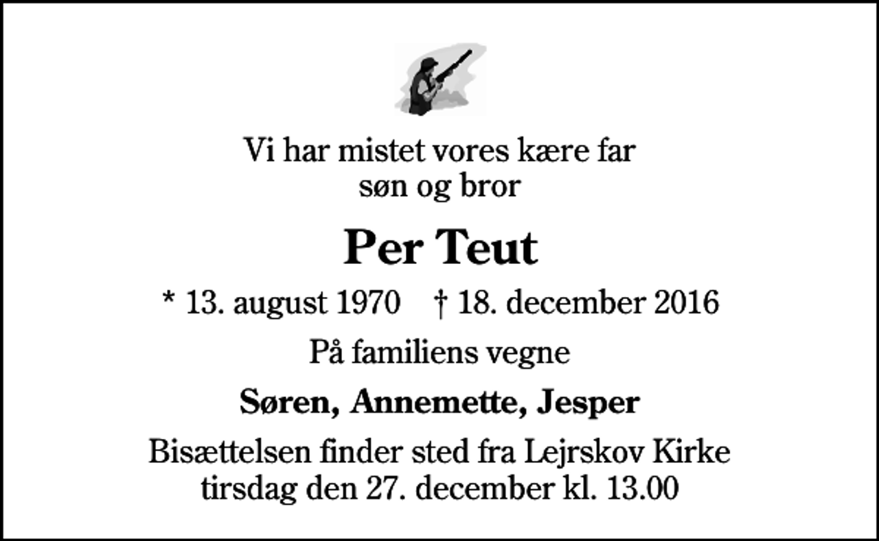 <p>Vi har mistet vores kære far søn og bror<br />Per Teut<br />* 13. august 1970 ✝ 18. december 2016<br />På familiens vegne<br />Søren, Annemette, Jesper<br />Bisættelsen finder sted fra Lejrskov Kirke tirsdag den 27. december kl. 13.00</p>
