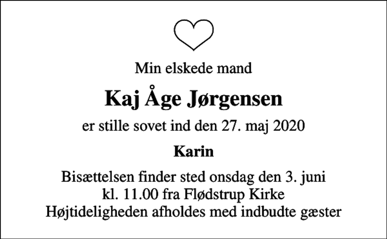 <p>Min elskede mand<br />Kaj Åge Jørgensen<br />er stille sovet ind den 27. maj 2020<br />Karin<br />Bisættelsen finder sted onsdag den 3. juni kl. 11.00 fra Flødstrup Kirke Højtideligheden afholdes med indbudte gæster</p>