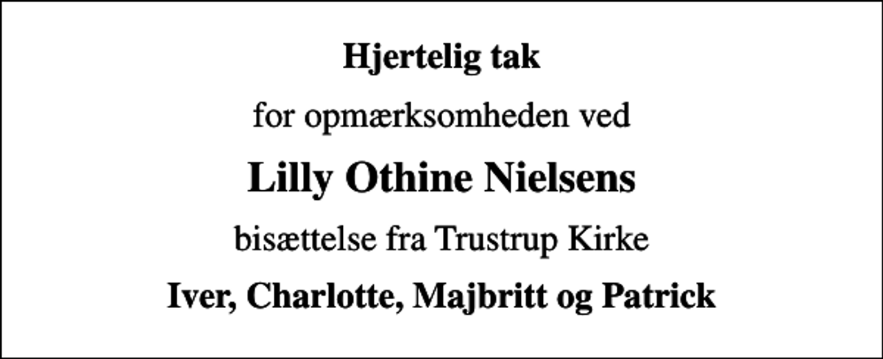 <p>Hjertelig tak<br />for opmærksomheden ved<br />Lilly Othine Nielsens<br />bisættelse fra Trustrup Kirke<br />Iver, Charlotte, Majbritt og Patrick</p>