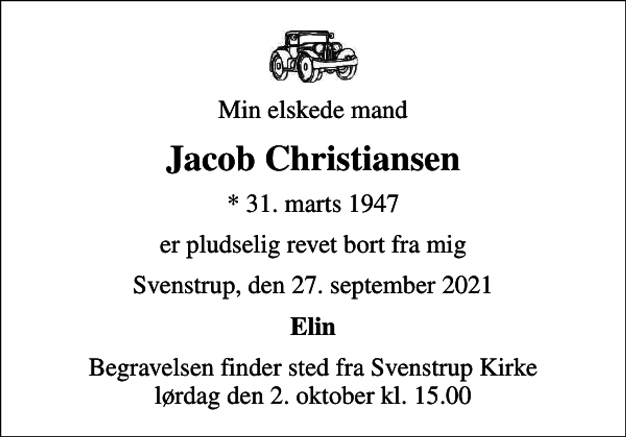 <p>Min elskede mand<br />Jacob Christiansen<br />* 31. marts 1947<br />er pludselig revet bort fra mig<br />Svenstrup, den 27. september 2021<br />Elin<br />Begravelsen finder sted fra Svenstrup Kirke lørdag den 2. oktober kl. 15.00</p>
