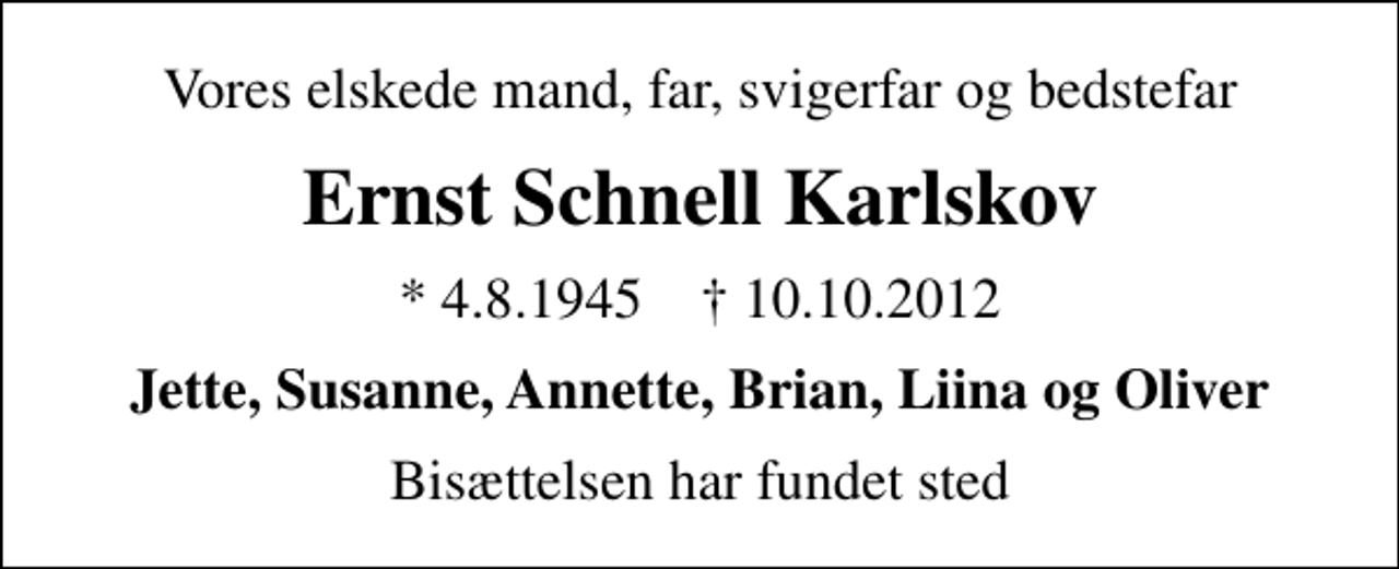 <p>Vores elskede mand, far, svigerfar og bedstefar<br />Ernst Schnell Karlskov<br />* 4.8.1945 ✝ 10.10.2012<br />Jette, Susanne, Annette, Brian, Liina og Oliver<br />Bisættelsen har fundet sted</p>