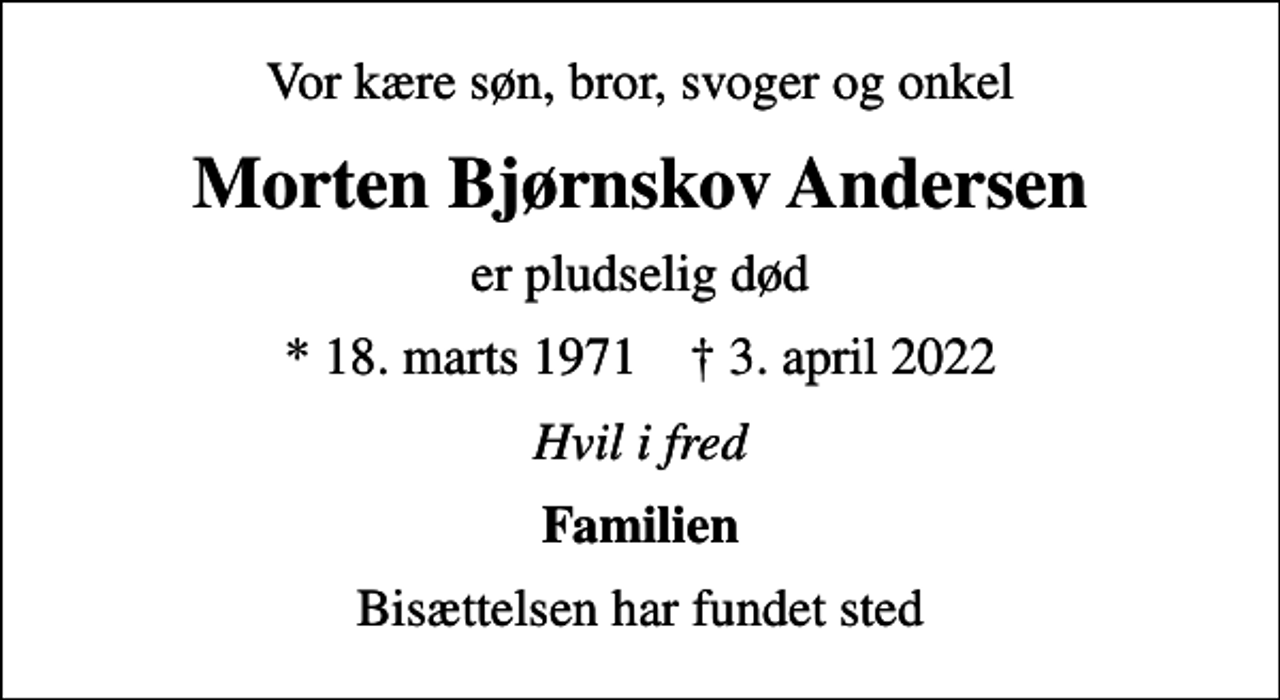 <p>Vor kære søn, bror, svoger og onkel<br />Morten Bjørnskov Andersen<br />er pludselig død<br />* 18. marts 1971 ✝ 3. april 2022<br />Hvil i fred<br />Familien<br />Bisættelsen har fundet sted</p>